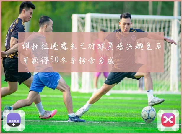 佩杜拉透露米兰对球员感兴趣皇马可获得50冬季转会分成